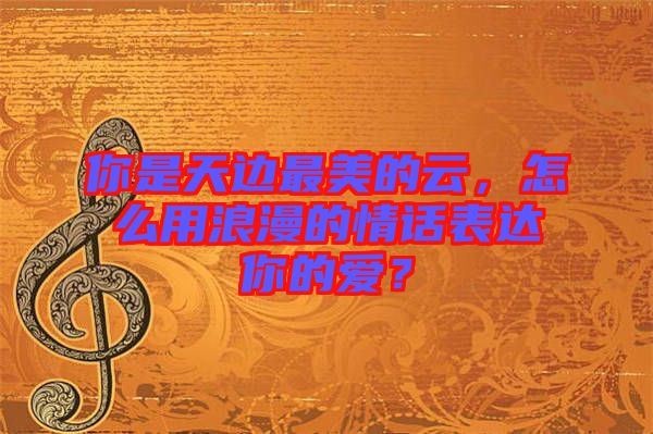 你是天邊最美的云,怎么用浪漫的情話表達(dá)你的愛?