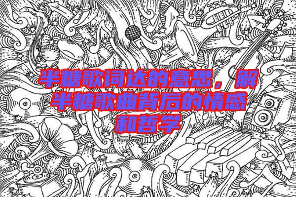 半糖歌詞達的意思，解半糖歌曲背后的情感和哲學(xué)
