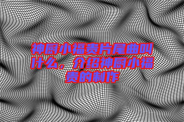 神廚小福貴片尾曲叫什么，介紹神廚小福貴的制作