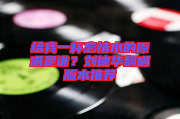 給我一杯忘情水的原唱是誰?劉德華翻唱版本推薦