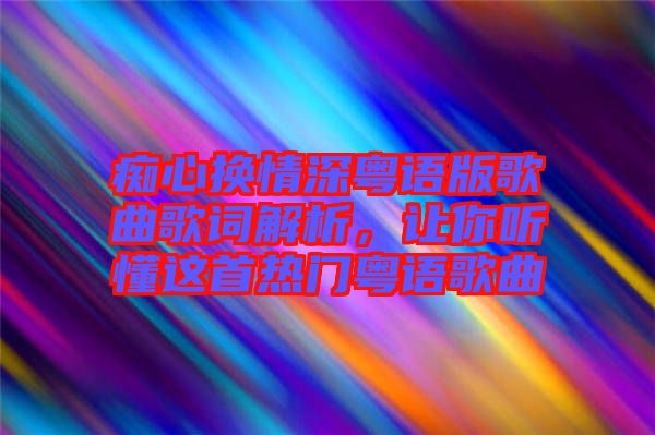 癡心換情深粵語版歌曲歌詞解析，讓你聽懂這首熱門粵語歌曲
