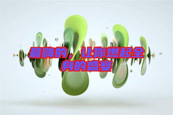 最嗨的，讓你燃起全身的盛宴