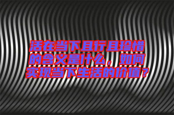 活在當(dāng)下且行且珍惜的含義是什么,如何實(shí)現(xiàn)當(dāng)下生活的價值?
