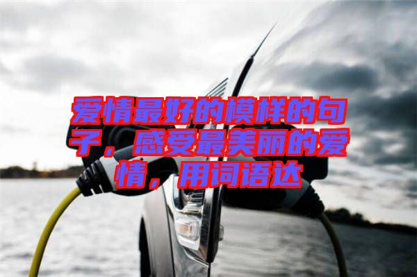 愛情最好的模樣的句子，感受最美麗的愛情，用詞語達