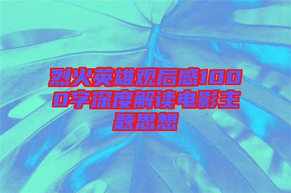 烈火英雄觀(guān)后感1000字深度解讀電影主題思想