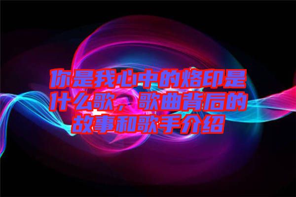 你是我心中的烙印是什么歌，歌曲背后的故事和歌手介紹