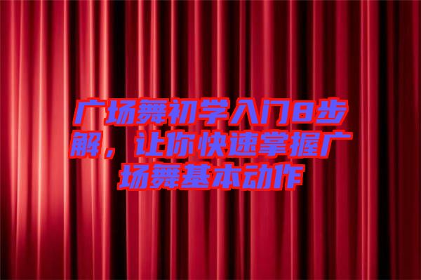 廣場舞初學(xué)入門8步解，讓你快速掌握廣場舞基本動作