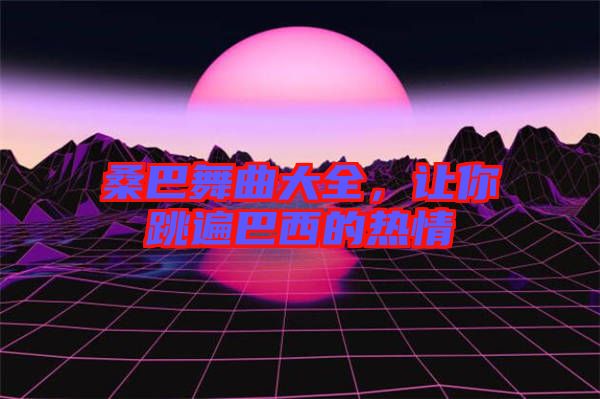 桑巴舞曲大全，讓你跳遍巴西的熱情