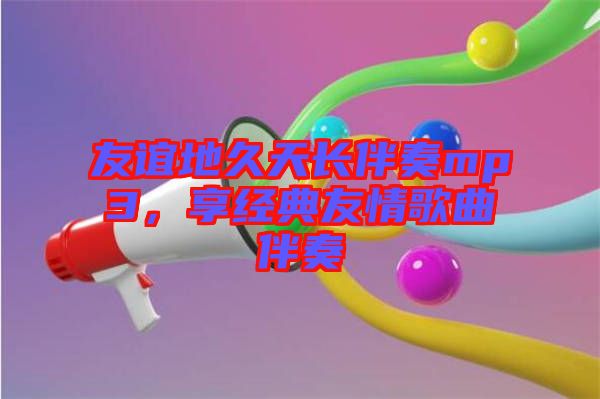 友誼地久天長伴奏mp3，享經(jīng)典友情歌曲伴奏