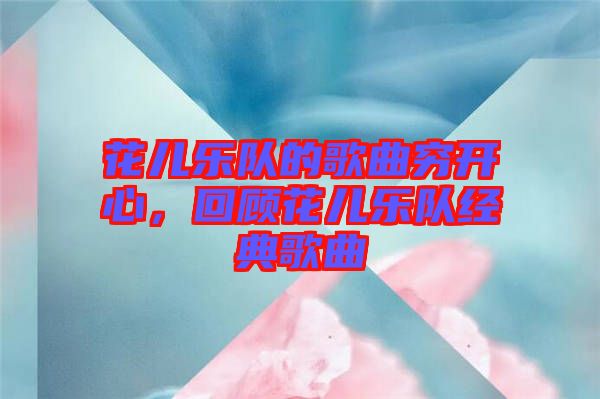 花兒樂隊的歌曲窮開心，回顧花兒樂隊經典歌曲