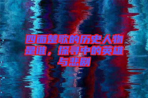 四面楚歌的歷史人物是誰，探尋中的英雄與悲劇