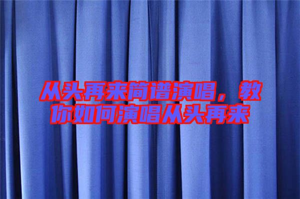 從頭再來(lái)簡(jiǎn)譜演唱,教你如何演唱從頭再來(lái)