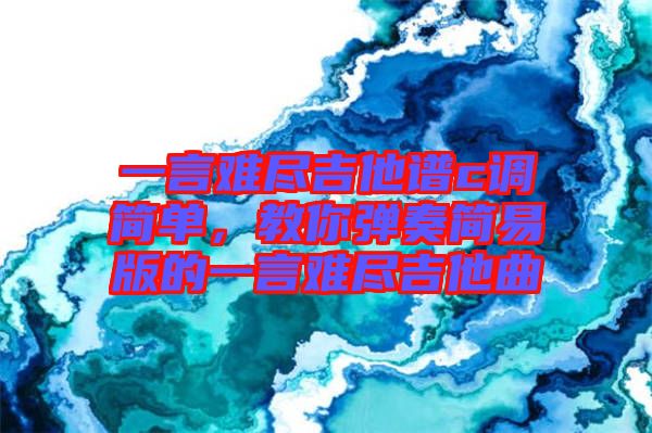 一言難盡吉他譜c調(diào)簡單,教你彈奏簡易版的一言難盡吉他曲