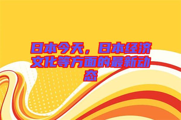 日本今天,日本經(jīng)濟文化等方面的最新動態(tài)