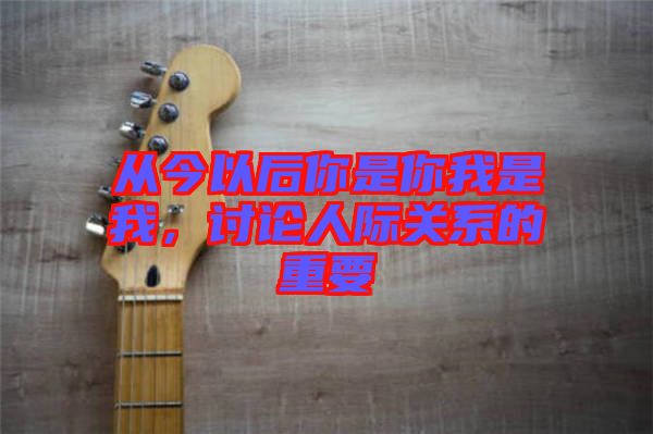 從今以后你是你我是我，討論人際關系的重要