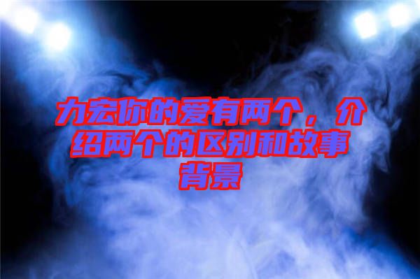 力宏你的愛有兩個,介紹兩個的區(qū)別和故事背景