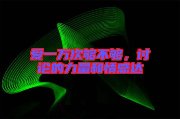 愛(ài)一萬(wàn)次夠不夠,討論的力量和情感達(dá)