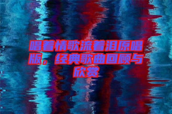 唱著情歌流著淚原唱版,經(jīng)典歌曲回顧與欣賞