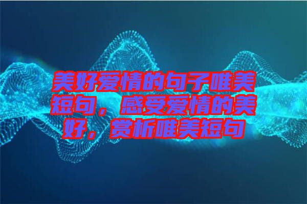 美好愛情的句子唯美短句，感受愛情的美好，賞析唯美短句
