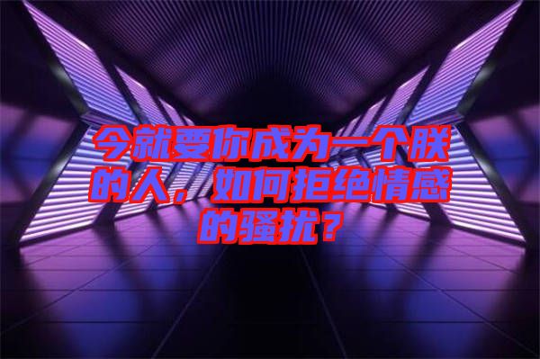 今就要你成為一個(gè)朕的人，如何拒絕情感的騷擾？