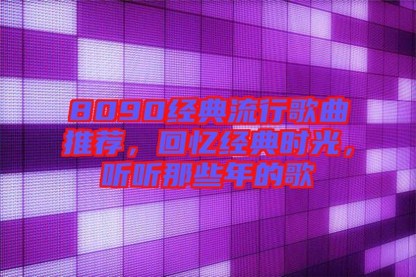 8090經典流行歌曲推薦，回憶經典時光，聽聽那些年的歌