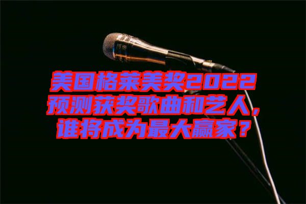 美國(guó)格萊美獎(jiǎng)2022預(yù)測(cè)獲獎(jiǎng)歌曲和藝人,誰將成為最大贏家?
