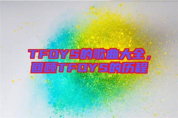 TFOYS的歌曲大全，回顧TFOYS的歷程