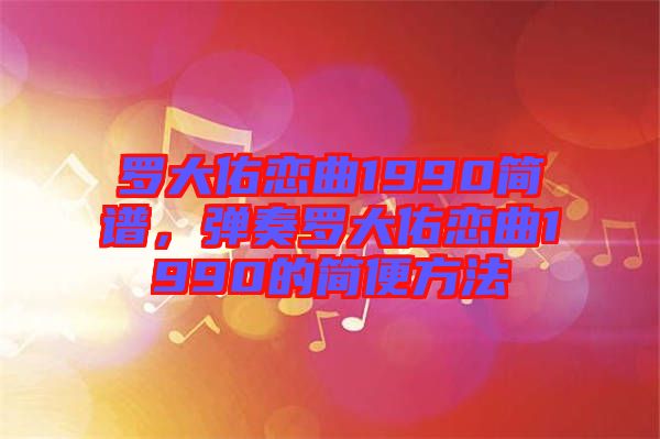 羅大佑戀曲1990簡譜，彈奏羅大佑戀曲1990的簡便方法