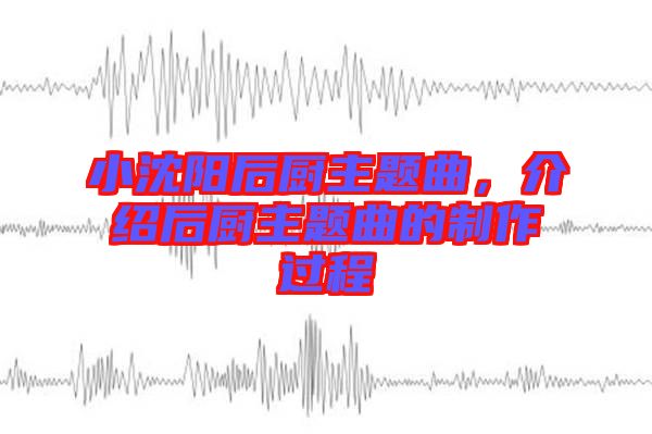 小沈陽(yáng)后廚主題曲,介紹后廚主題曲的制作過(guò)程