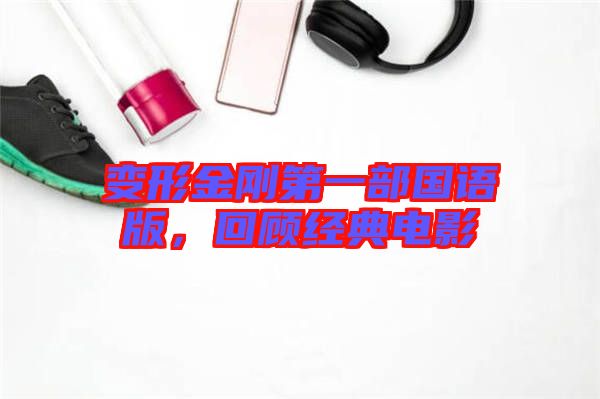 變形金剛第一部國語版,回顧經(jīng)典電影