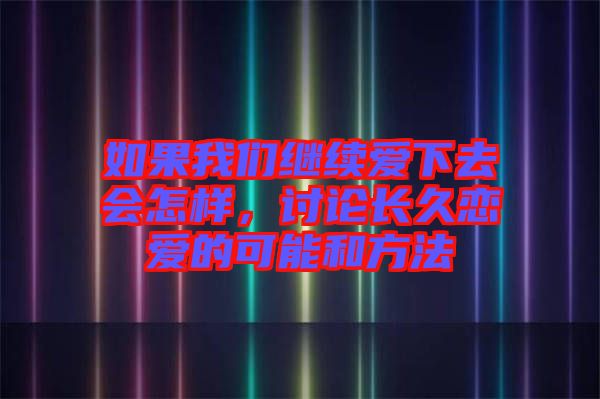 如果我們繼續愛下去會怎樣,討論長久戀愛的可能和方法