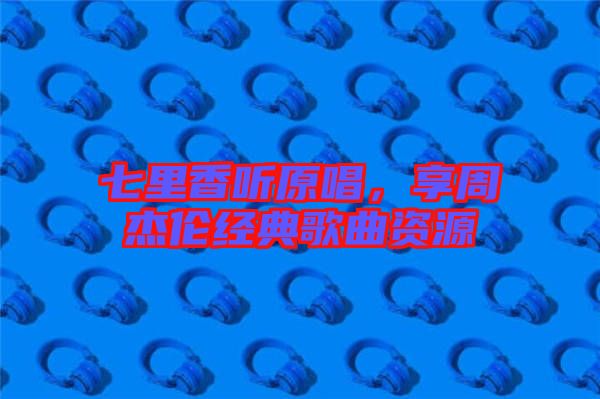 七里香聽原唱，享周杰倫經典歌曲資源