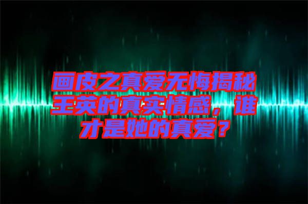 畫皮之真愛無悔揭秘王英的真實情感，誰才是她的真愛？