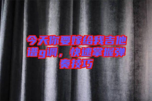 今天你要嫁給我吉他譜g調(diào),快速掌握彈奏技巧