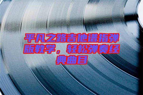 平凡之路吉他譜指彈版教學(xué),輕松彈奏經(jīng)典曲目