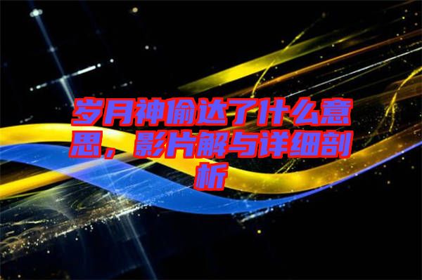 歲月神偷達了什么意思，影片解與詳細剖析