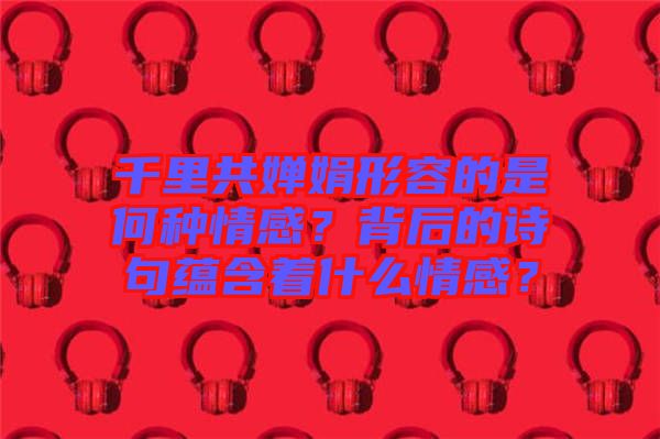 千里共嬋娟形容的是何種情感？背后的詩句蘊(yùn)含著什么情感？