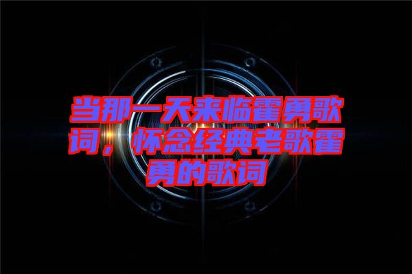 當(dāng)那一天來臨霍勇歌詞,懷念經(jīng)典老歌霍勇的歌詞