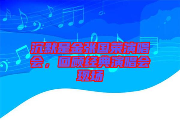 沉默是金張國榮演唱會(huì),回顧經(jīng)典演唱會(huì)現(xiàn)場