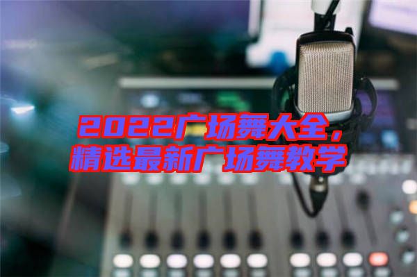 2022廣場舞大全,精選最新廣場舞教學(xué)