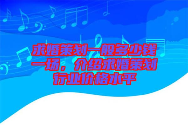 求婚策劃一般多少錢一場,介紹求婚策劃行業(yè)價格水平