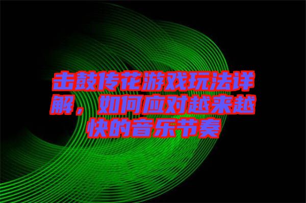 擊鼓傳花游戲玩法詳解,如何應對越來越快的音樂節(jié)奏