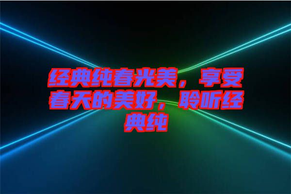 經(jīng)典純春光美,享受春天的美好,聆聽經(jīng)典純