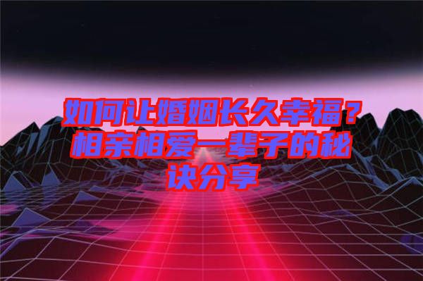 如何讓婚姻長久幸福？相親相愛一輩子的秘訣分享