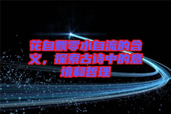 花自飄零水自流的含義,探索古詩(shī)中的意境和哲理