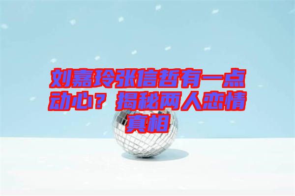 劉嘉玲張信哲有一點動心？揭秘兩人戀情真相