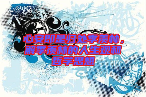 心安即是歸處季羨林，解季羨林的人生觀和哲學思想