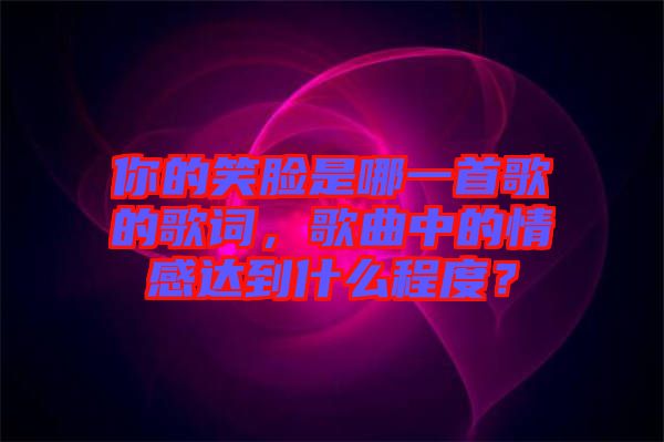 你的笑臉是哪一首歌的歌詞，歌曲中的情感達(dá)到什么程度？