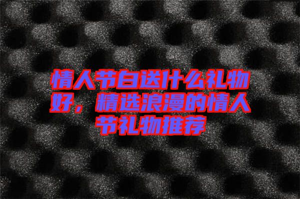 情人節(jié)白送什么禮物好,精選浪漫的情人節(jié)禮物推薦