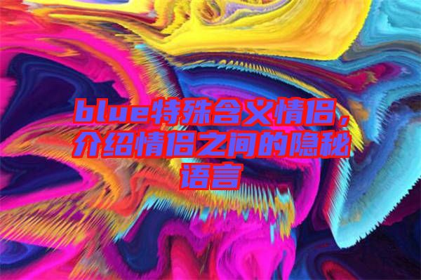 blue特殊含義情侶，介紹情侶之間的隱秘語言